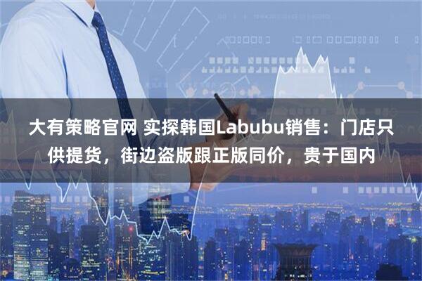 大有策略官网 实探韩国Labubu销售：门店只供提货，街边盗版跟正版同价，贵于国内