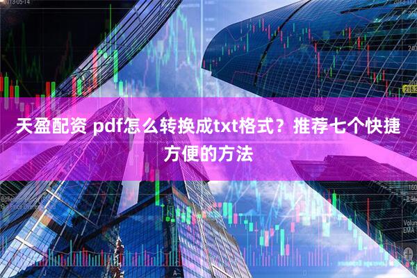 天盈配资 pdf怎么转换成txt格式？推荐七个快捷方便的方法