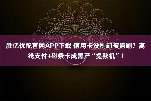 胜亿优配官网APP下载 信用卡没刷却被盗刷？离线支付+磁条卡成黑产“提款机”！