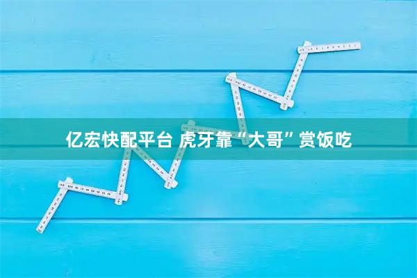 亿宏快配平台 虎牙靠“大哥”赏饭吃