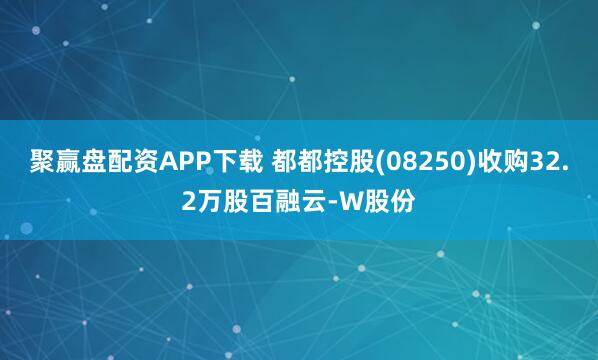 聚赢盘配资APP下载 都都控股(08250)收购32.2万股百融云-W股份