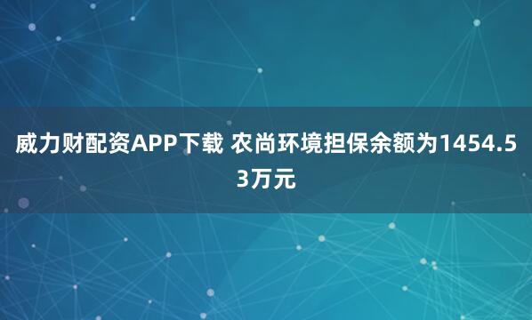 威力财配资APP下载 农尚环境担保余额为1454.53万元