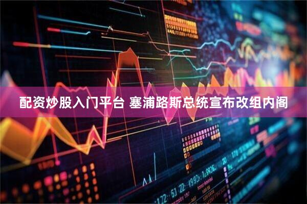 配资炒股入门平台 塞浦路斯总统宣布改组内阁