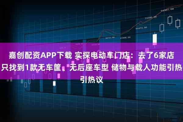 嘉创配资APP下载 实探电动车门店：去了6家店，只找到1款无车筐、无后座车型 储物与载人功能引热议