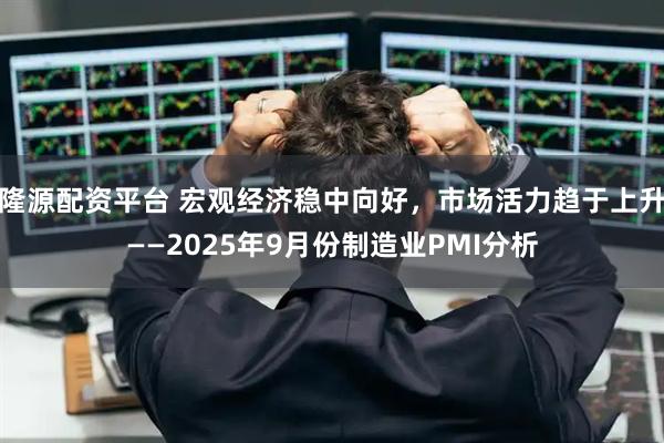隆源配资平台 宏观经济稳中向好，市场活力趋于上升——2025年9月份制造业PMI分析