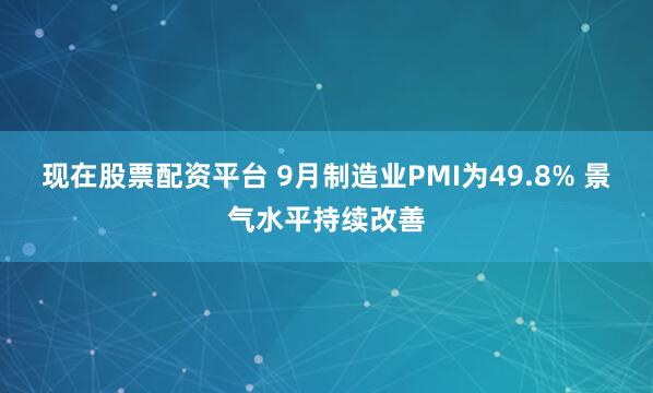现在股票配资平台 9月制造业PMI为49.8% 景气水平持续改善