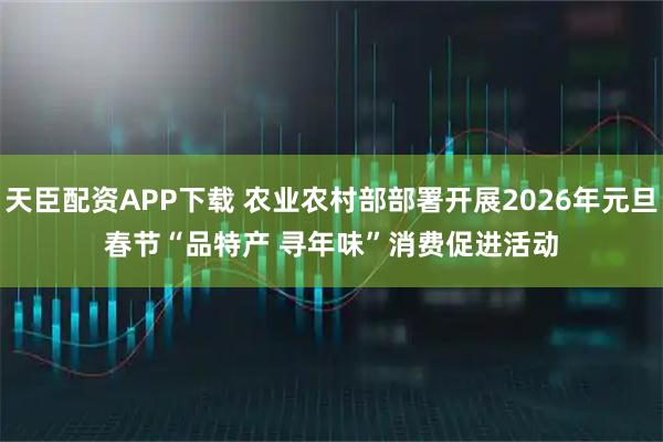 天臣配资APP下载 农业农村部部署开展2026年元旦春节“品特产 寻年味”消费促进活动