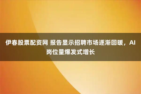 伊春股票配资网 报告显示招聘市场逐渐回暖，AI岗位量爆发式增长