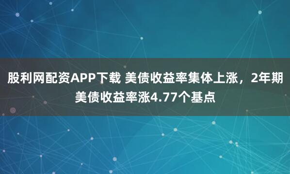 股利网配资APP下载 美债收益率集体上涨，2年期美债收益率涨4.77个基点