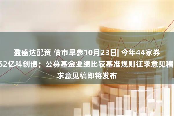 盈盛达配资 债市早参10月23日| 今年44家券商已发662亿科创债；公募基金业绩比较基准规则征求意见稿即将发布