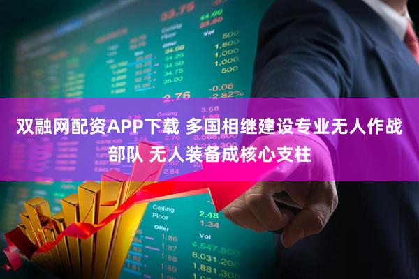 双融网配资APP下载 多国相继建设专业无人作战部队 无人装备成核心支柱