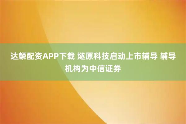 达麟配资APP下载 燧原科技启动上市辅导 辅导机构为中信证券