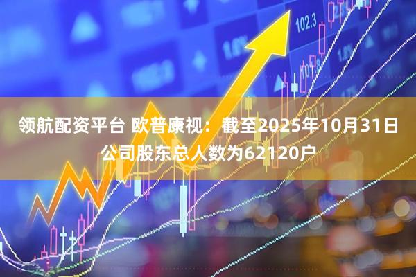 领航配资平台 欧普康视：截至2025年10月31日公司股东总人数为62120户
