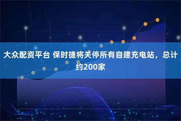 大众配资平台 保时捷将关停所有自建充电站，总计约200家