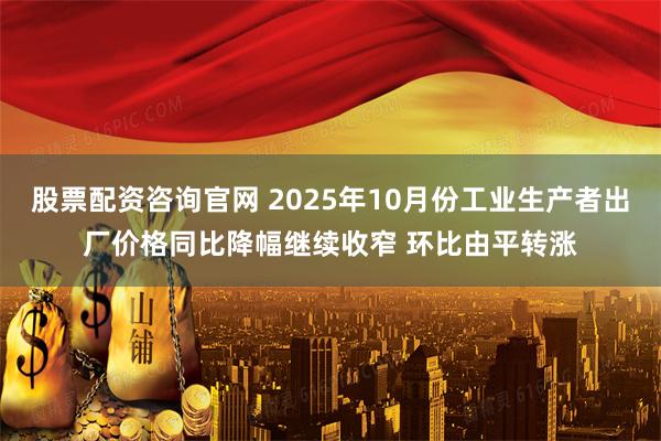 股票配资咨询官网 2025年10月份工业生产者出厂价格同比降幅继续收窄 环比由平转涨