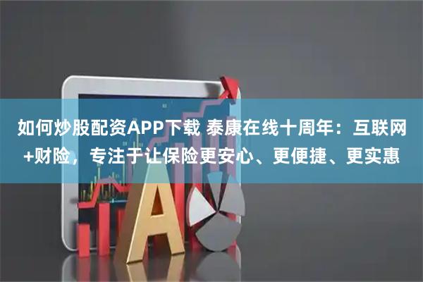 如何炒股配资APP下载 泰康在线十周年：互联网+财险，专注于让保险更安心、更便捷、更实惠