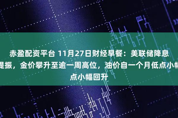 赤盈配资平台 11月27日财经早餐：美联储降息预期提振，金价攀升至逾一周高位，油价自一个月低点小幅回升