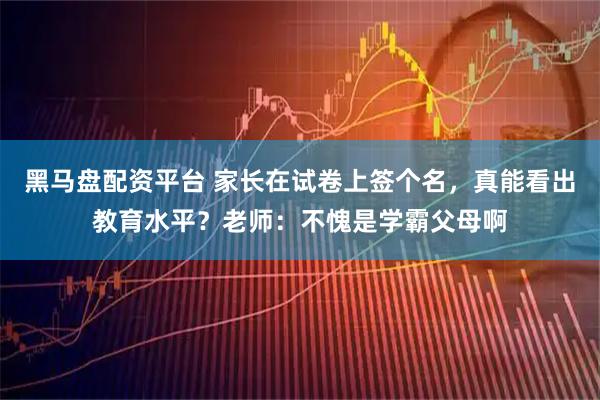 黑马盘配资平台 家长在试卷上签个名，真能看出教育水平？老师：不愧是学霸父母啊
