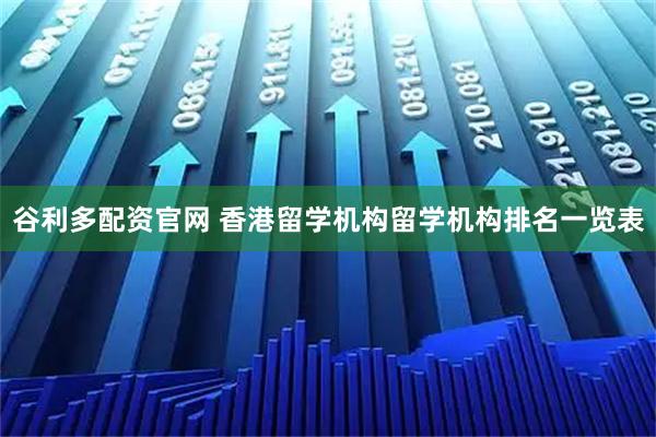 谷利多配资官网 香港留学机构留学机构排名一览表