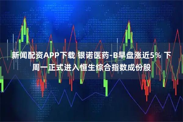 新闻配资APP下载 银诺医药-B早盘涨近5% 下周一正式进入恒生综合指数成份股