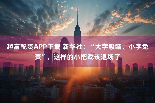 趣富配资APP下载 新华社：“大字吸睛、小字免责”，这样的小把戏该退场了