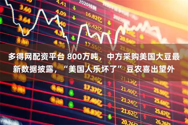 多得网配资平台 800万吨，中方采购美国大豆最新数据披露，“美国人乐坏了” 豆农喜出望外