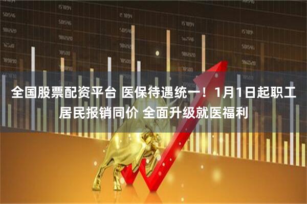 全国股票配资平台 医保待遇统一！1月1日起职工居民报销同价 全面升级就医福利