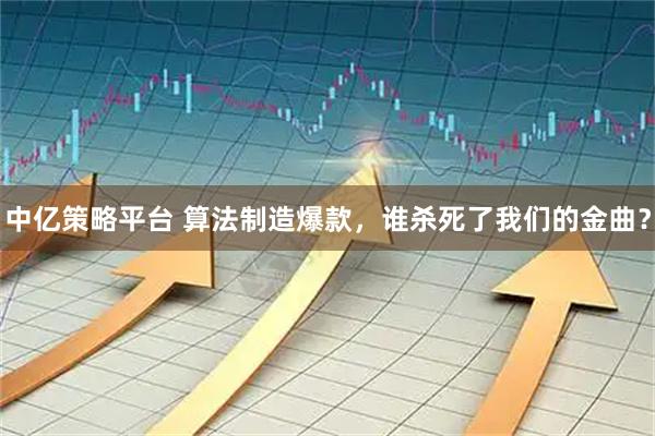 中亿策略平台 算法制造爆款，谁杀死了我们的金曲？