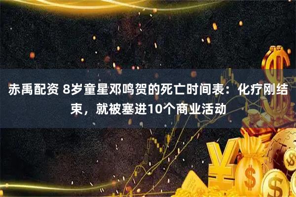 赤禹配资 8岁童星邓鸣贺的死亡时间表：化疗刚结束，就被塞进10个商业活动