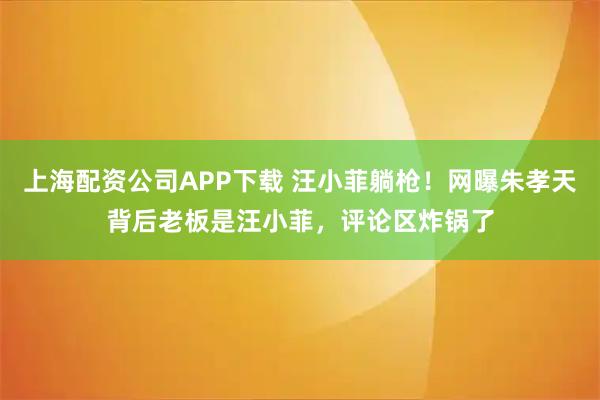 上海配资公司APP下载 汪小菲躺枪！网曝朱孝天背后老板是汪小菲，评论区炸锅了