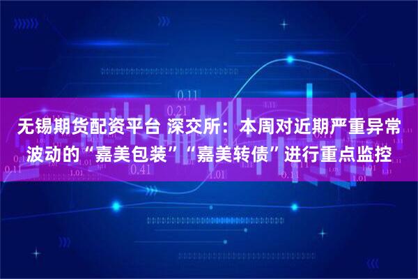 无锡期货配资平台 深交所：本周对近期严重异常波动的“嘉美包装”“嘉美转债”进行重点监控