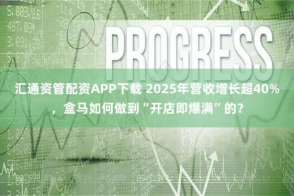 汇通资管配资APP下载 2025年营收增长超40%，盒马如何做到“开店即爆满”的？