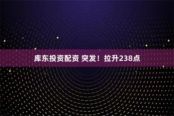 库东投资配资 突发！拉升238点