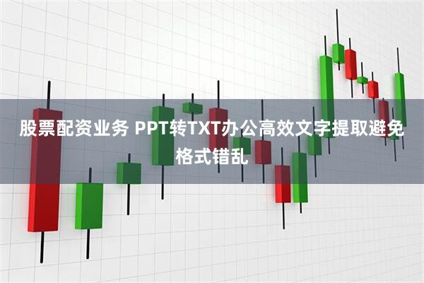 股票配资业务 PPT转TXT办公高效文字提取避免格式错乱