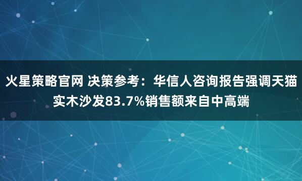 火星策略官网 决策参考：华信人咨询报告强调天猫实木沙发83.7%销售额来自中高端