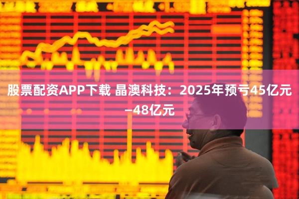股票配资APP下载 晶澳科技：2025年预亏45亿元—48亿元