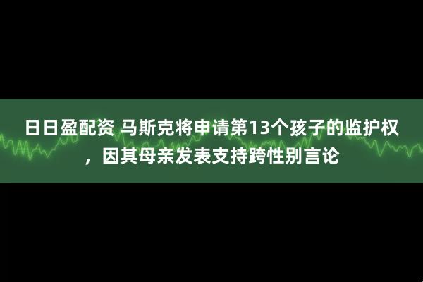 日日盈配资 马斯克将申请第13个孩子的监护权，因其母亲发表支持跨性别言论