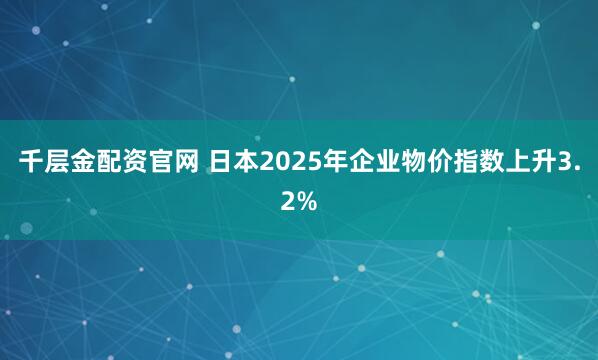 千层金配资官网 日本2025年企业物价指数上升3.2%