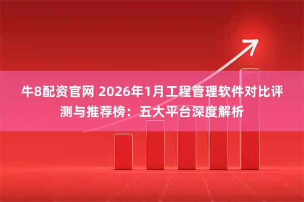 牛8配资官网 2026年1月工程管理软件对比评测与推荐榜：五大平台深度解析