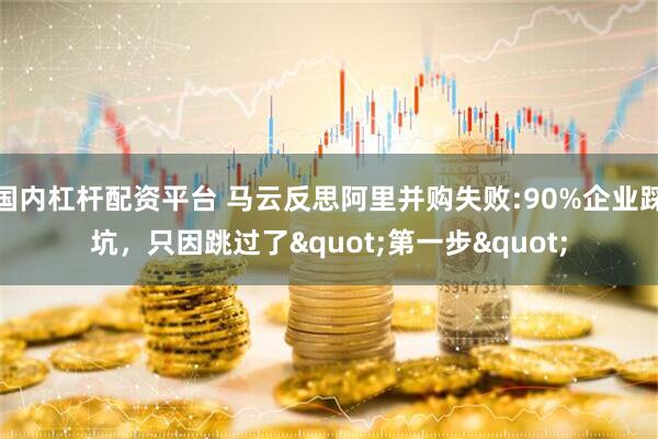 国内杠杆配资平台 马云反思阿里并购失败:90%企业踩坑，只因跳过了"第一步"
