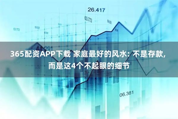 365配资APP下载 家庭最好的风水: 不是存款, 而是这4个不起眼的细节