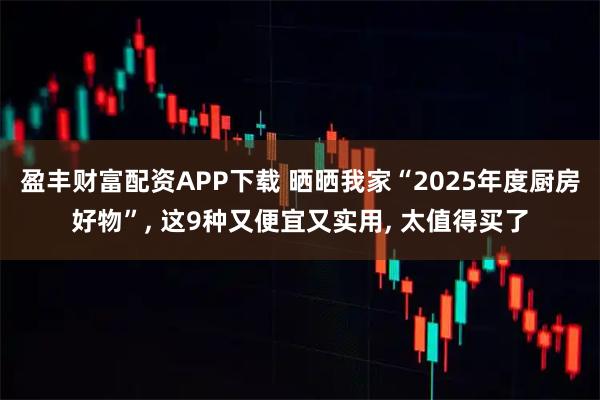盈丰财富配资APP下载 晒晒我家“2025年度厨房好物”, 这9种又便宜又实用, 太值得买了