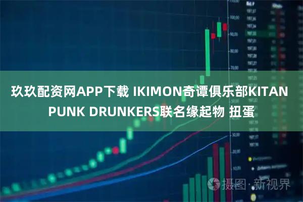 玖玖配资网APP下载 IKIMON奇谭俱乐部KITAN PUNK DRUNKERS联名缘起物 扭蛋
