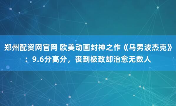 郑州配资网官网 欧美动画封神之作《马男波杰克》：9.6分高分，丧到极致却治愈无数人