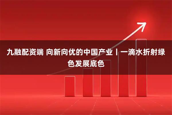 九融配资端 向新向优的中国产业丨一滴水折射绿色发展底色