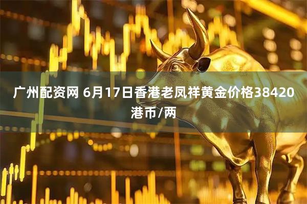广州配资网 6月17日香港老凤祥黄金价格38420港币/两