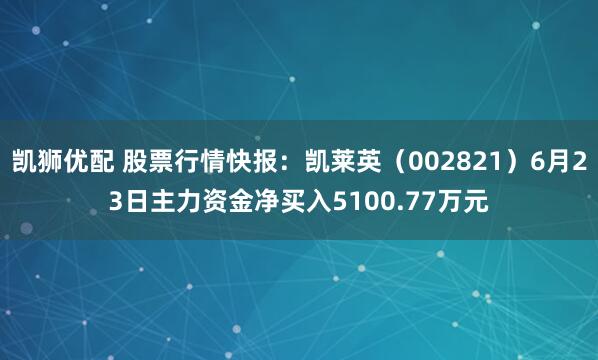凯狮优配 股票行情快报：凯莱英（002821）6月23日主力资金净买入5100.77万元