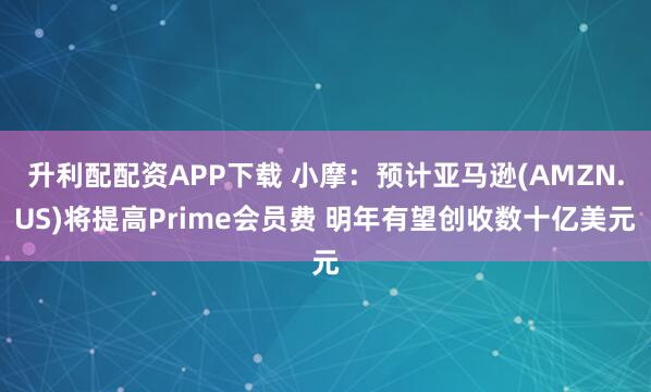 升利配配资APP下载 小摩：预计亚马逊(AMZN.US)将提高Prime会员费 明年有望创收数十亿美元