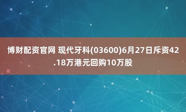 博财配资官网 现代牙科(03600)6月27日斥资42.18万港元回购10万股