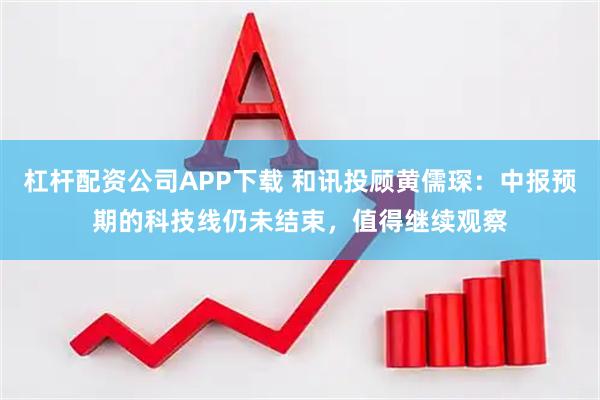 杠杆配资公司APP下载 和讯投顾黄儒琛：中报预期的科技线仍未结束，值得继续观察
